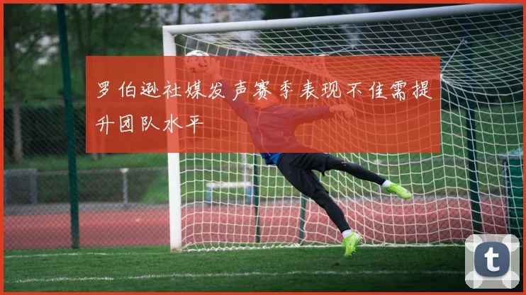 罗伯逊社媒发声赛季表现不佳需提升团队水平