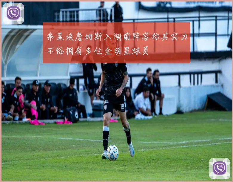 弗莱谈詹姆斯入湖前阵容称其实力不俗拥有多位全明星球员