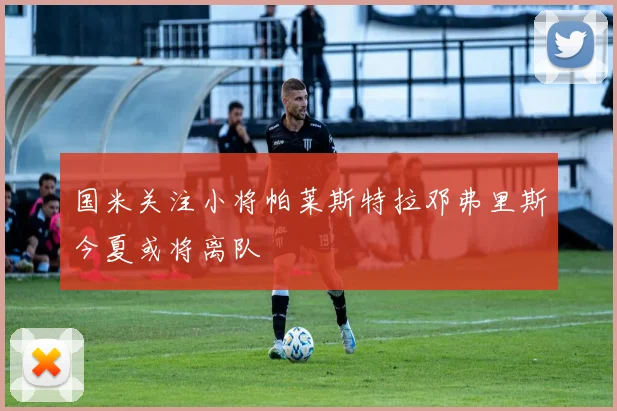 国米关注小将帕莱斯特拉邓弗里斯今夏或将离队