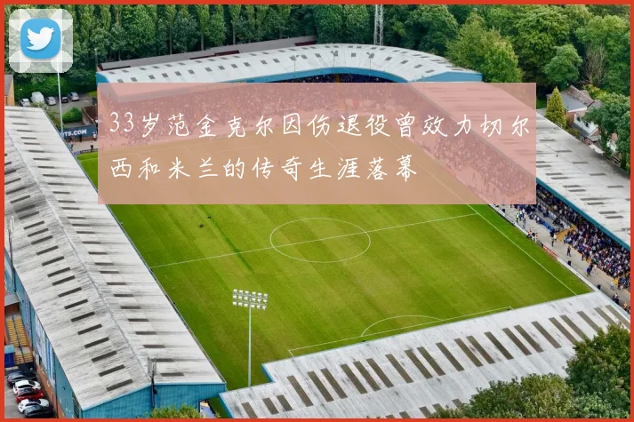 33岁范金克尔因伤退役曾效力切尔西和米兰的传奇生涯落幕
