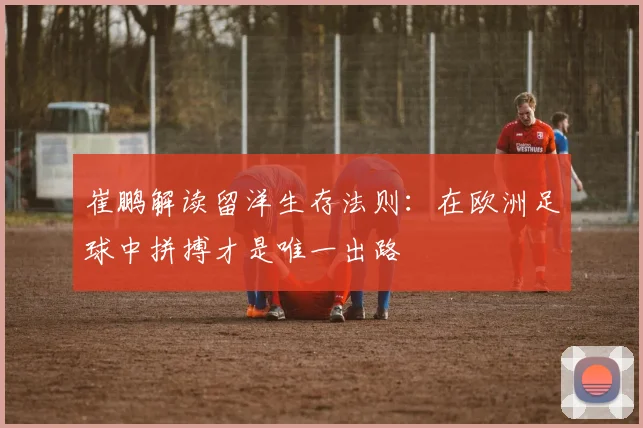崔鹏解读留洋生存法则：在欧洲足球中拼搏才是唯一出路