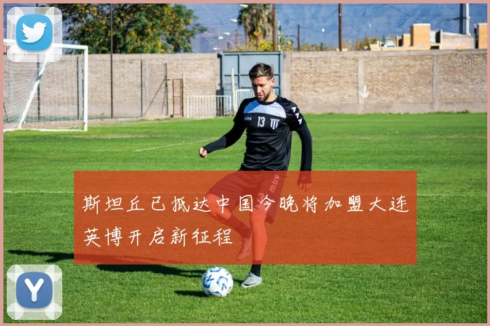 斯坦丘已抵达中国今晚将加盟大连英博开启新征程