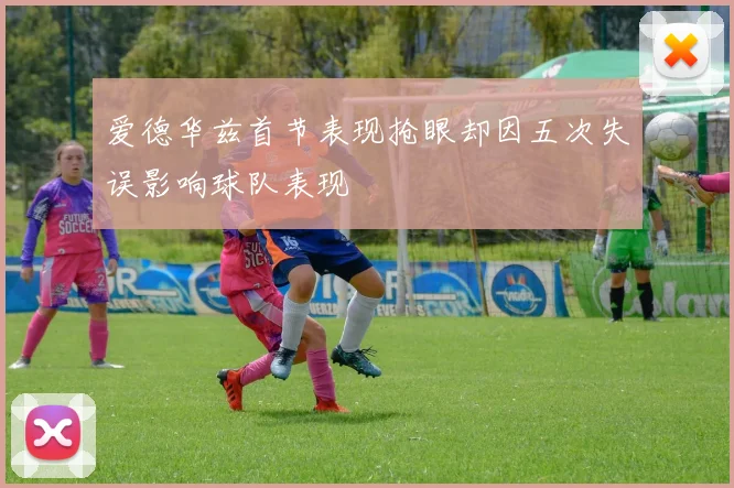 爱德华兹首节表现抢眼却因五次失误影响球队表现