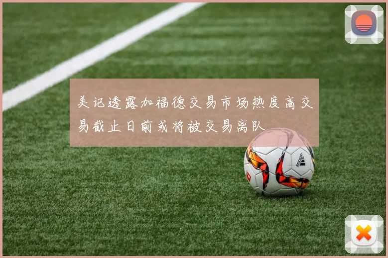 美记透露加福德交易市场热度高交易截止日前或将被交易离队