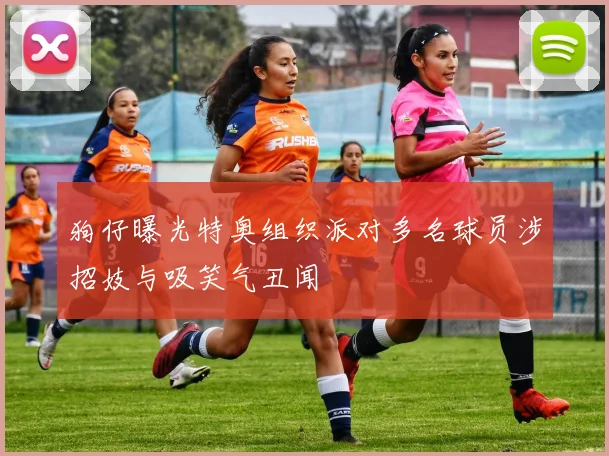 狗仔曝光特奥组织派对多名球员涉招妓与吸笑气丑闻