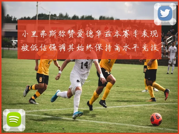 小里弗斯称赞爱德华兹本赛季表现被低估强调其始终保持高水平竞技状态