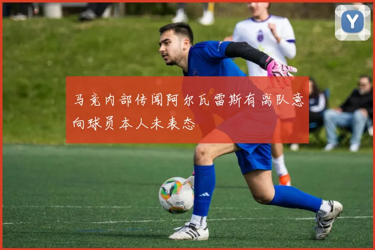 马竞内部传闻阿尔瓦雷斯有离队意向球员本人未表态