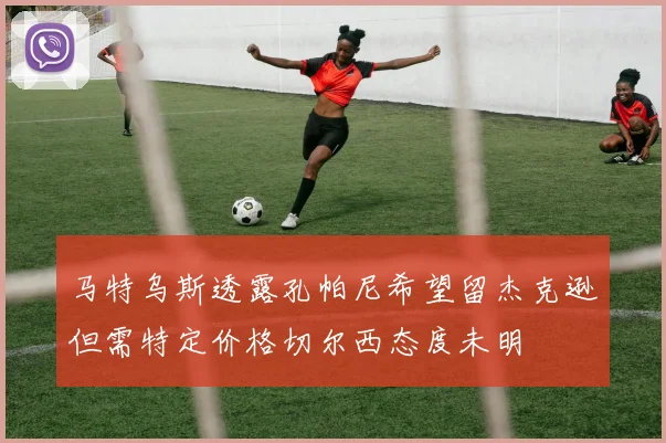 马特乌斯透露孔帕尼希望留杰克逊但需特定价格切尔西态度未明