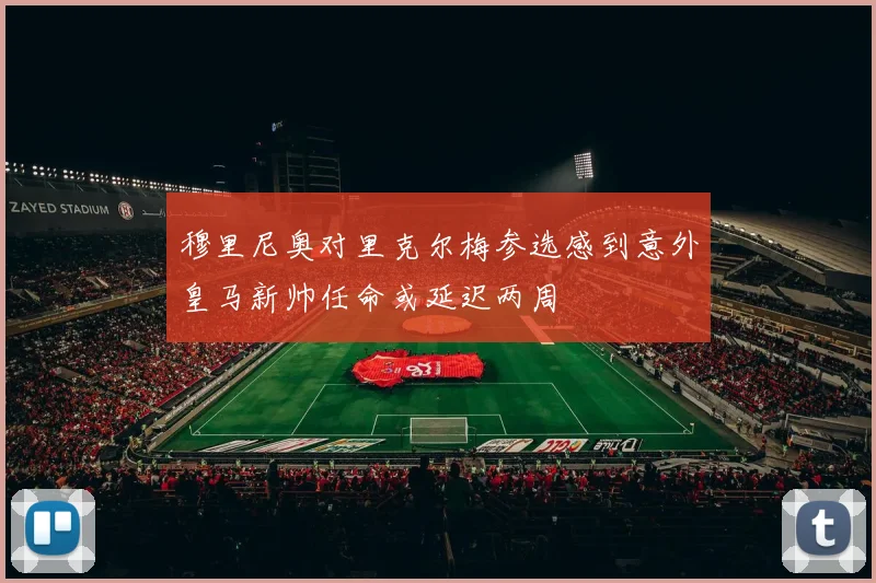 穆里尼奥对里克尔梅参选感到意外皇马新帅任命或延迟两周