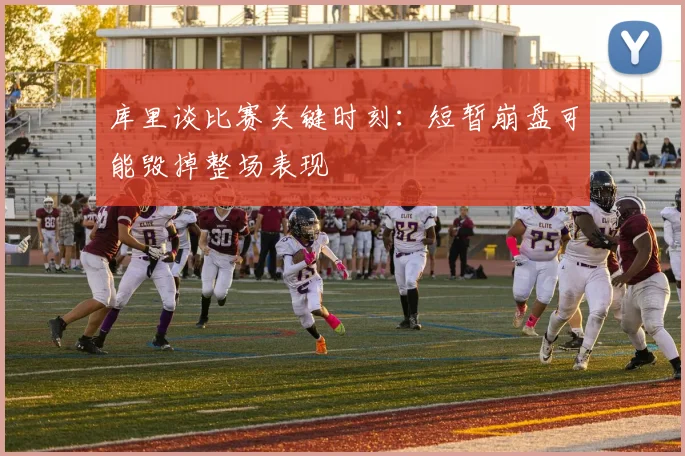 库里谈比赛关键时刻：短暂崩盘可能毁掉整场表现