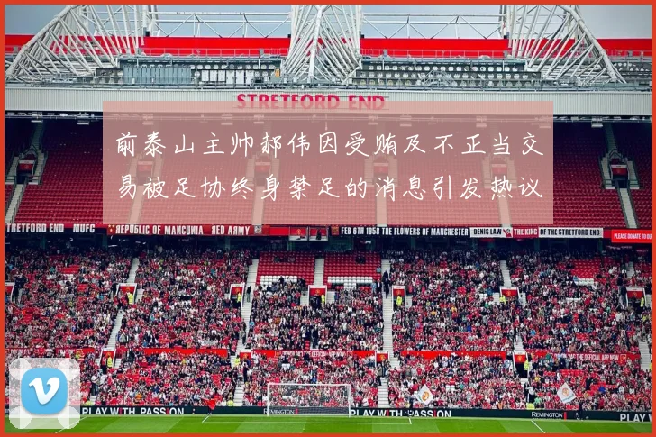 前泰山主帅郝伟因受贿及不正当交易被足协终身禁足的消息引发热议