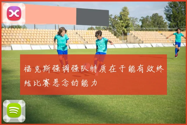 福克斯强调强队特质在于能有效终结比赛悬念的能力