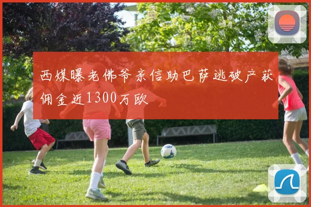 西媒曝老佛爷亲信助巴萨逃破产获佣金近1300万欧