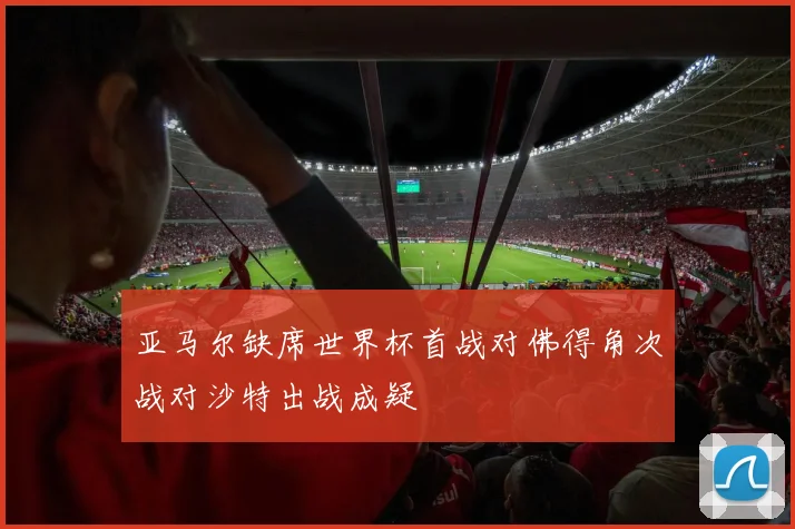 亚马尔缺席世界杯首战对佛得角次战对沙特出战成疑