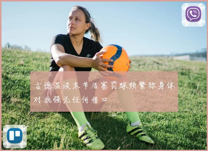 古德温谈末节活塞罚球频繁称身体对抗强无任何借口