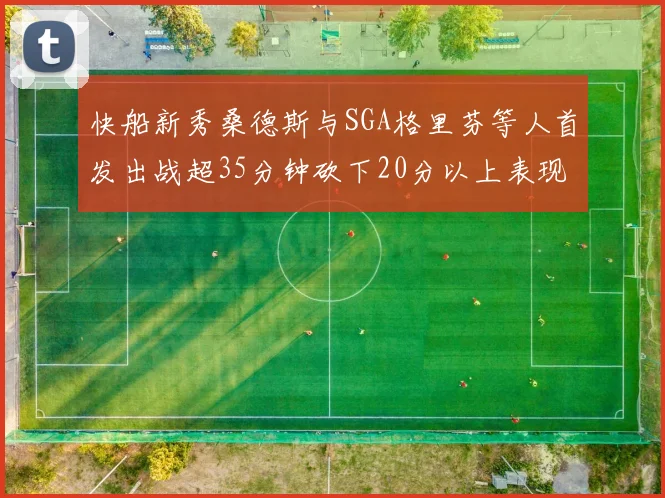 快船新秀桑德斯与SGA格里芬等人首发出战超35分钟砍下20分以上表现亮眼