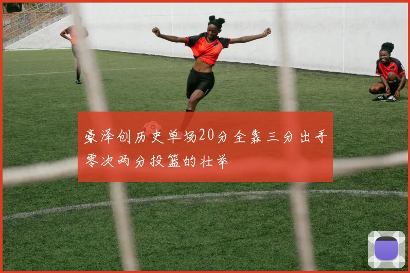 豪泽创历史单场20分全靠三分出手零次两分投篮的壮举