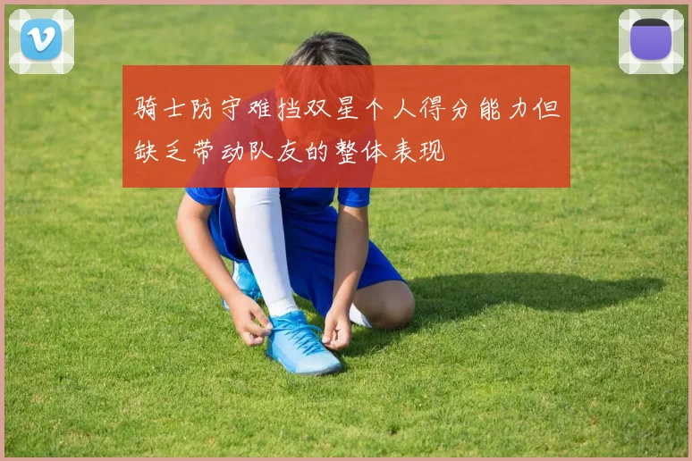 骑士防守难挡双星个人得分能力但缺乏带动队友的整体表现