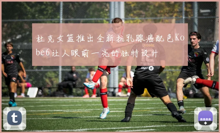 杜克女篮推出全新抗乳腺癌配色Kobe6让人眼前一亮的独特设计