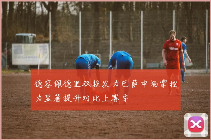 德容佩德里双核发力巴萨中场掌控力显著提升对比上赛季